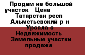 Продам не большой участок › Цена ­ 800 000 - Татарстан респ., Альметьевский р-н, Урсала с. Недвижимость » Земельные участки продажа   